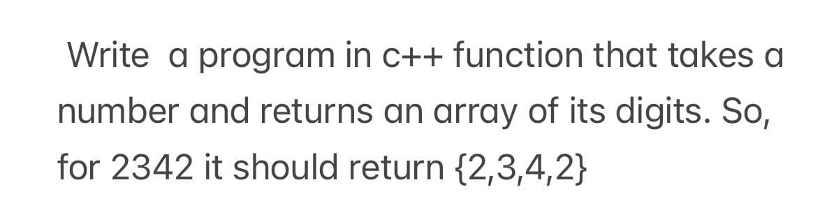 Write a program in c++ function that takes a
number and returns an array of its digits. So,
for 2342 it should return {2,3,4,2}