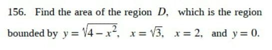 156. Find the area of the region D,
bounded by y = √4x²,
x = √√3,
√3,
which is the region
x=2, and y = 0.