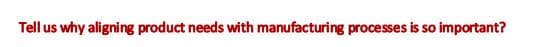 Tell us why aligning product needs with manufacturing processes is so important?
