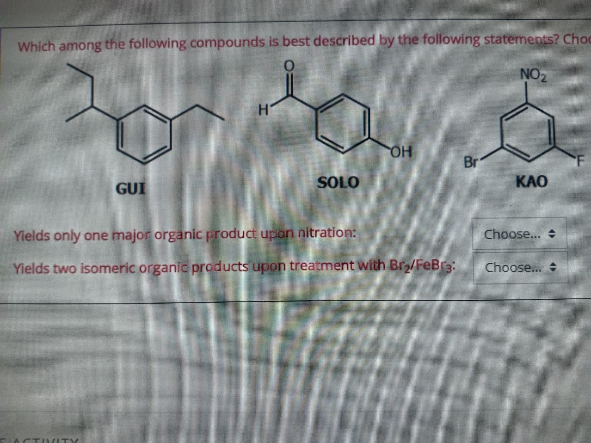 Which among the following compounds is best described by the following staterments? Choc
NO2
Br
GUI
SOLO
KAO
Yields only one major organic product upon nitration:
Choose...
Yields two isomeric organic products upon treatment with Br/FeBry
Choose...
ACTIVITV
