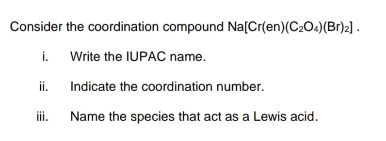 Consider the coordination compound Na[Cr(en) (C₂O4) (Br)2].
Write the IUPAC name.
i.
ii.
iii.
Indicate the coordination number.
Name the species that act as a Lewis acid.