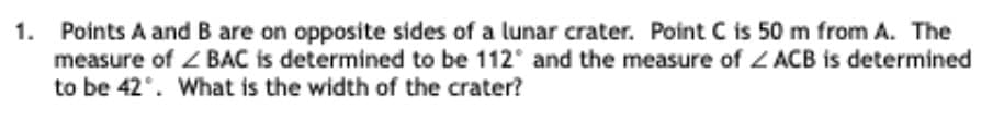 Points A and B are on opposite sides of a lunar crater. Point C is 50 m from A. The
measure of Z BAC is determined to be 112° and the measure of Z ACB is determined
to be 42°. What is the width of the crater?
1.
