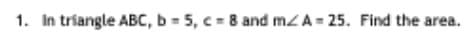 1. In tríangle ABC, b = 5, c 8 and mzA = 25. Find the area.
