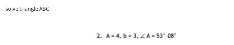 solve triangle ABC
2. A= 4, b = 3, ZA= 53 08'
