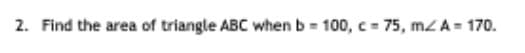 2. Find the area of triangle ABC when b = 100, c = 75, mzA= 170.
