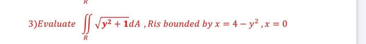 3)Evaluate
y2 + 1dA ,Ris bounded by x = 4 - y2 ,x = 0
