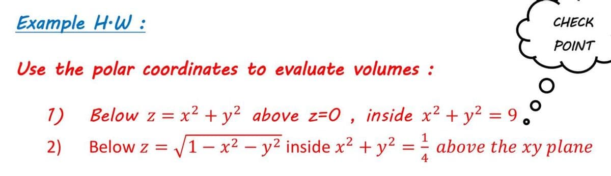 Example H·W :
CHECK
POINT
Use the polar coordinates to evaluate volumes :
1)
Below z = x2 + y² above z=0 , inside x? + y² = 9.
2)
Below z = /1- x² – y2 inside x² + y² = = above the xy plane
4
