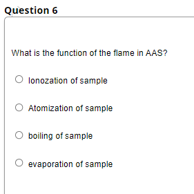 Question 6
What is the function of the flame in AAS?
lonozation of sample
Atomization of sample
boiling of sample
evaporation of sample
