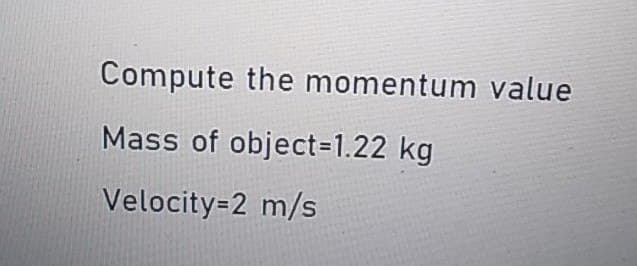 Compute the momentum value
Mass of object=1.22 kg
Velocity=2 m/s