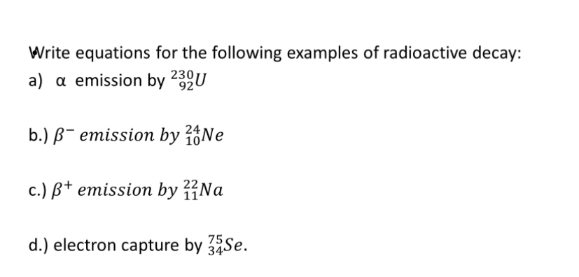 Write equations for the following examples of radioactive decay:
a) a emission by 230U
92
b.) B¯ emission by Ne
24
10
c.) B+ emission by Na
d.) electron capture by 3Se.
