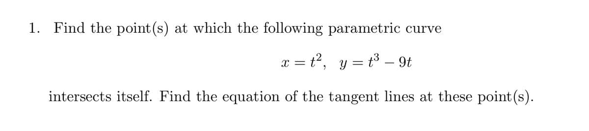 1. Find the point (s) at which the following parametric curve
x=t², y = t³ - 9t
intersects itself. Find the equation of the tangent lines at these point(s).
