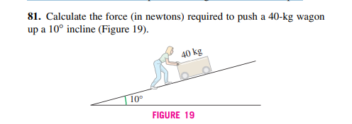 81. Calculate the force (in newtons) required to push a 40-kg wagon
up a 10° incline (Figure 19).
40 kg
10°
FIGURE 19
