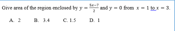 Give area of the region enclosed by y
and y = 0 from x = 1 to x = 3.
2
A. 2
В. 3.4
С. 1.5
D. 1
