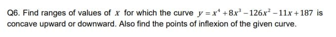 Q6. Find ranges of values of x for which the curve y = x* +8x – 126.x² – 11x +187 is
concave upward or downward. Also find the points of inflexion of the given curve.
