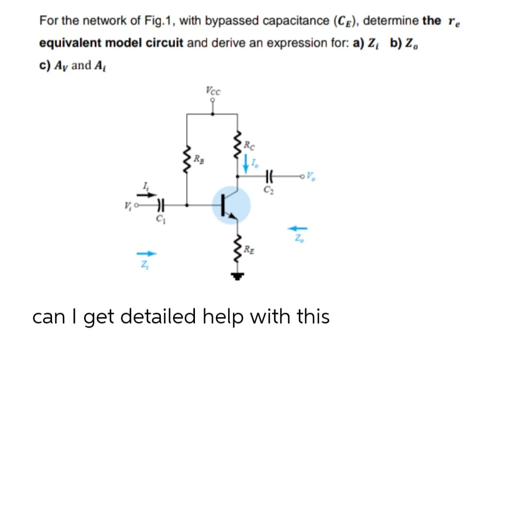 For the network of Fig.1, with bypassed capacitance (CE), determine the re
equivalent model circuit and derive an expression for: a) Z₁ b) Zo
c) Ay and A₁
Vcc
OV
RE
can I get detailed help with this
RB