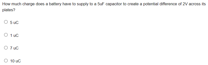How much charge does a battery have to supply to a 5uF capacitor to create a potential difference of 2V across its
plates?
O 5 uC
O 1 uc
O 7 uC
O 10 uc
