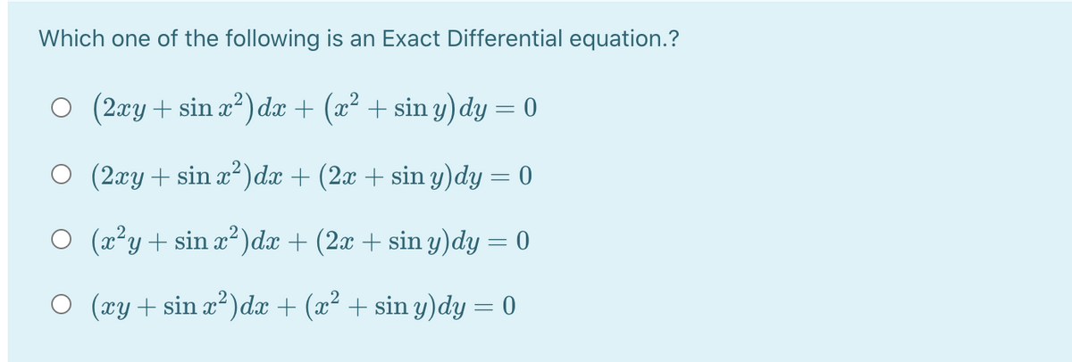 Which one of the following
an Exact Differential equation.?
O (2xy + sin a?) dæ + (x² + sin y) dy = 0
O (2xy+ sin x²)dx + (2x + sin y)dy = 0
O (a²y+ sin x²)dx + (2x + sin y)dy = 0
O (xy+ sin x²)dx + (x² + sin y)dy = 0

