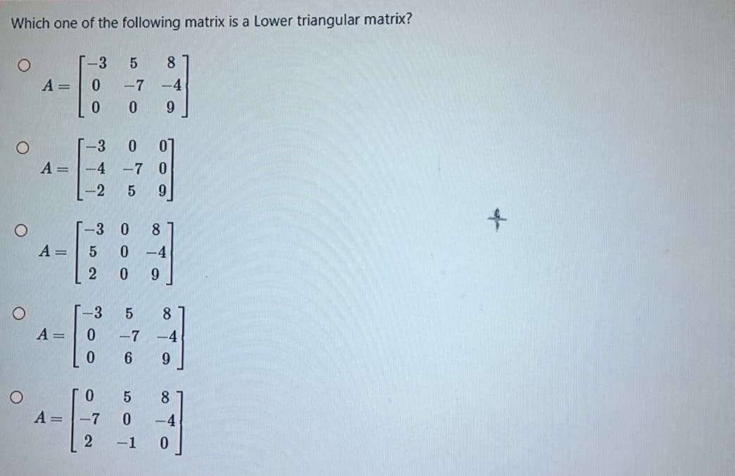 Which one of the following matrix is a Lower triangular matrix?
-3
8
A =
-7
-4
07
A =-4 -7 0
-3
0.
-2
6.
-3 0
8
A =
0 -4
9.
-3
8.
A =
-7 -4
6
9.
8
A =
-7
-4
-1
52
ㅇ
