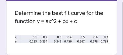 Determine the best fit curve for the
function y = ax^2 + bx + c
0.1
0.2
0.3
0.4
0.5
0.6 0.7
0.123 0.234
0.345 0.456
0.567
0.678 0.789
