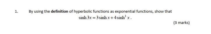 1.
By using the definition of hyperbolic functions as exponential functions, show that
sinh 3x = 3 sinh x+4sinh' x.
(3 marks)
