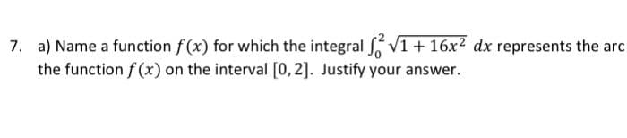 7. a) Name a function f (x) for which the integral V1 + 16x? dx represents the arc
the function f (x) on the interval [0, 2]. Justify your answer.
