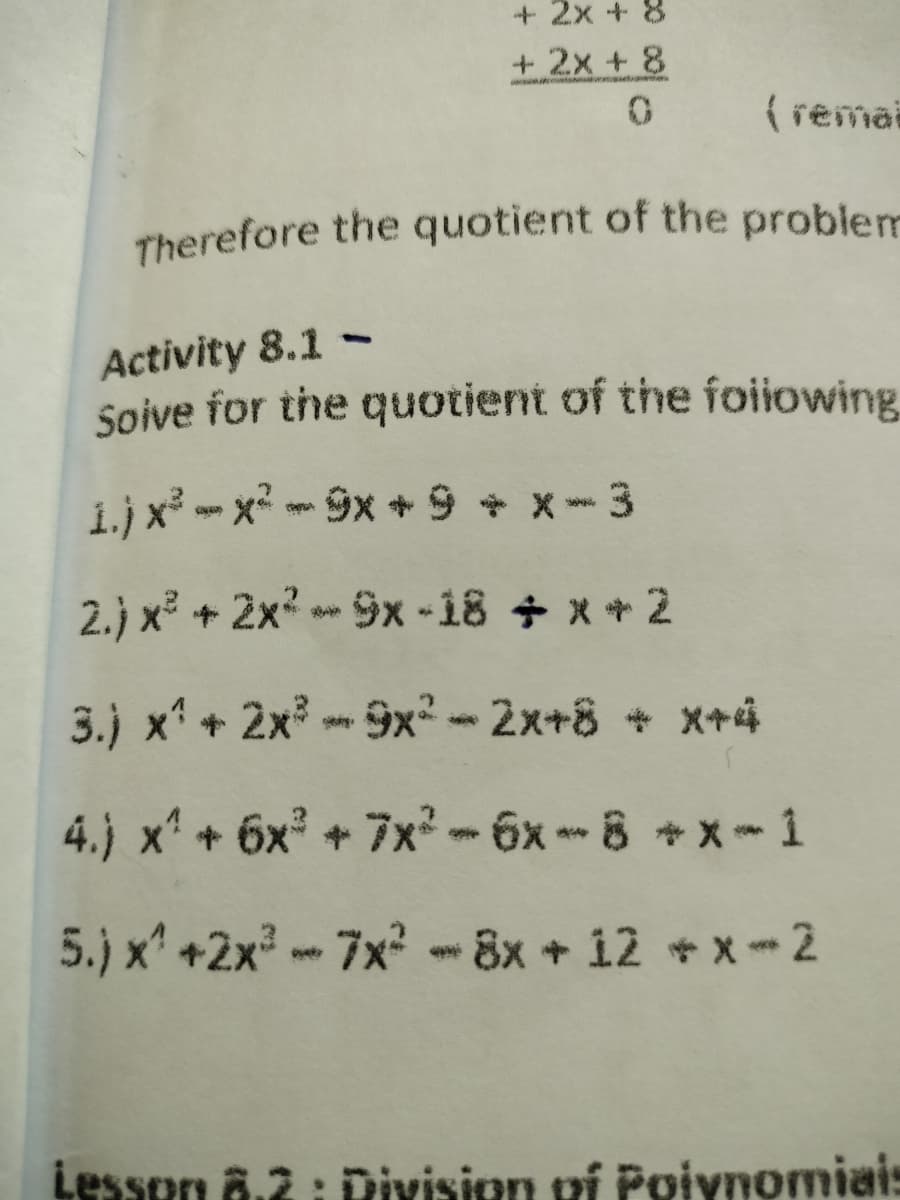 Therefore the quotient of the problem
+2x + 8
+ 2x + 8
( remai
Activity 8.1 -
Soive for the quotient of the foiiowing,
1.) x -x-9x+ 9 + x-3
2.) x? + 2x? - 9x -18 + x + 2
3.) x* + 2x? -9x²-2x+8 + x+4
4.) x + 6x + 7x²-6x - 8 +x-1
5.) x' +2x -7x-8x + 12 +x-2
Lesson 8.2 : Division pí Poiynomiais

