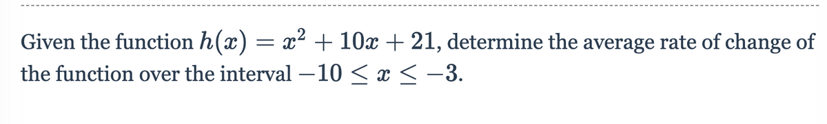 Given the function h(x) = x² + 10x + 21, determine the average rate of change of
the function over the interval –10 < x < -3.
