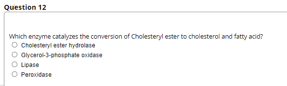 Question 12
Which enzyme catalyzes the conversion of Cholesteryl ester to cholesterol and fatty acid?
O Cholesteryl ester hydrolase
Glycerol-3-phosphate oxidase
Lipase
Peroxidase