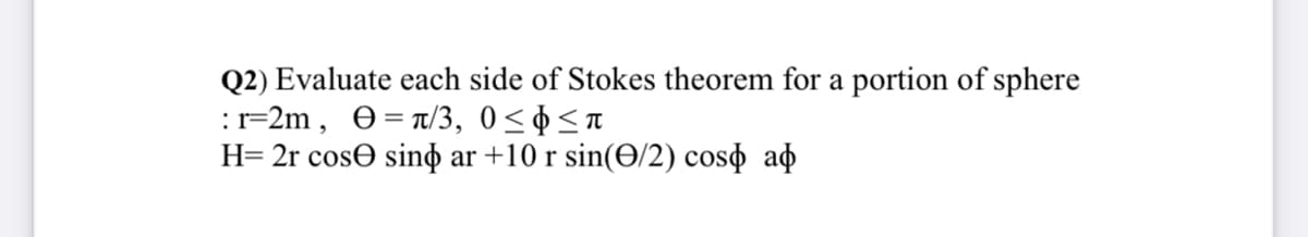 Q2) Evaluate each side of Stokes theorem for a portion of sphere
:r=2m, e= n/3, 0<¢<n
H= 2r cosO sino ar +10 r sin(O/2) coso að
