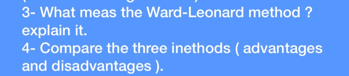 3- What meas the Ward-Leonard method ?
explain it.
4- Compare the three inethods ( advantages
and disadvantages ).
