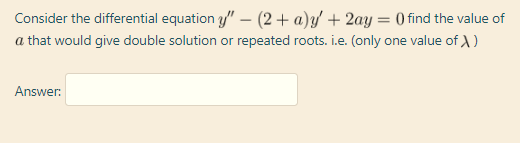 Consider the differential equation y" – (2+ a)y' + 2ay = O find the value of
a that would give double solution or repeated roots. i.e. (only one value of A)
Answer:
