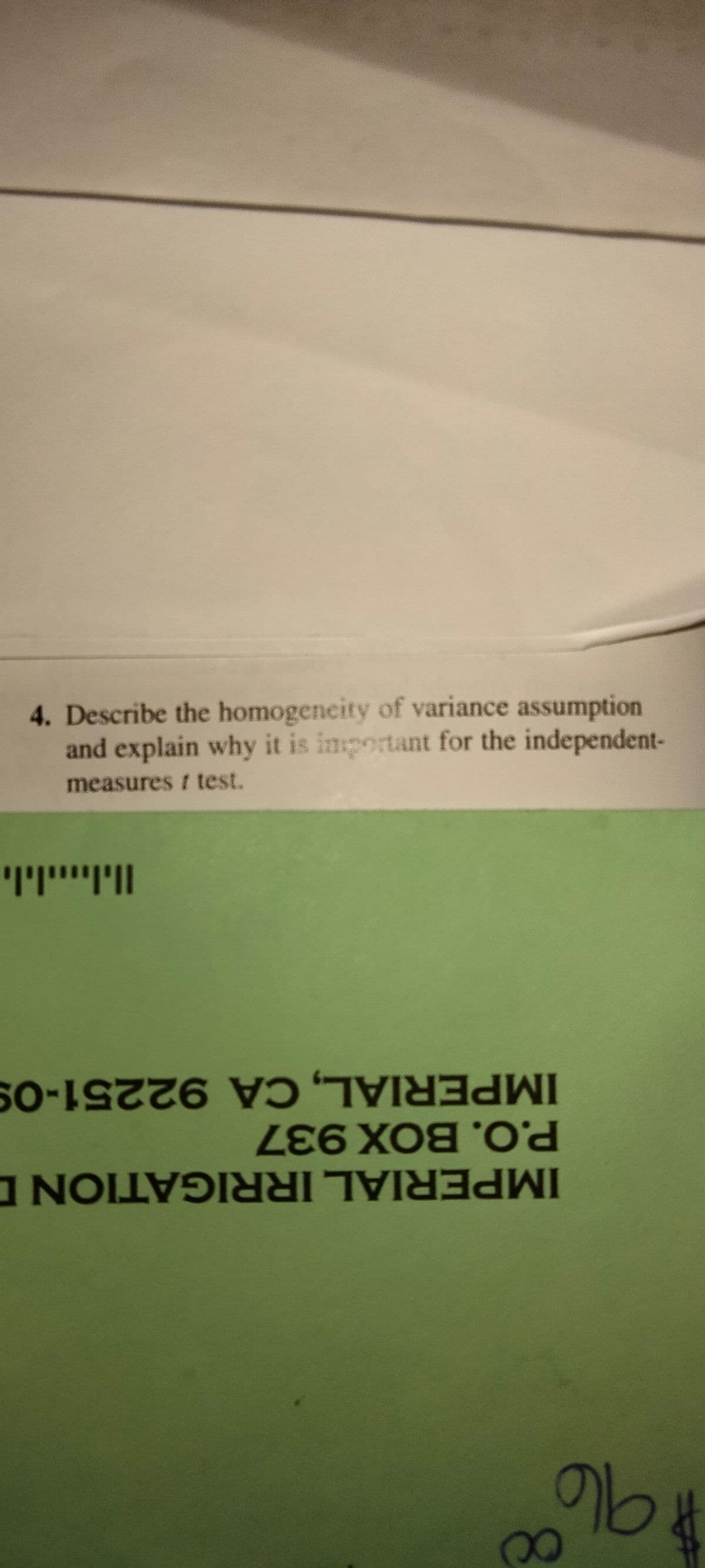 4. Describe the homogeneity of variance assumption
and explain why it is inportant for the independent-
measures t test.
ןויוייייויוי
IMPERIAL, CA 92251-09
P.O.BOX 937
IMPERIAL IRRIGATION D
96
