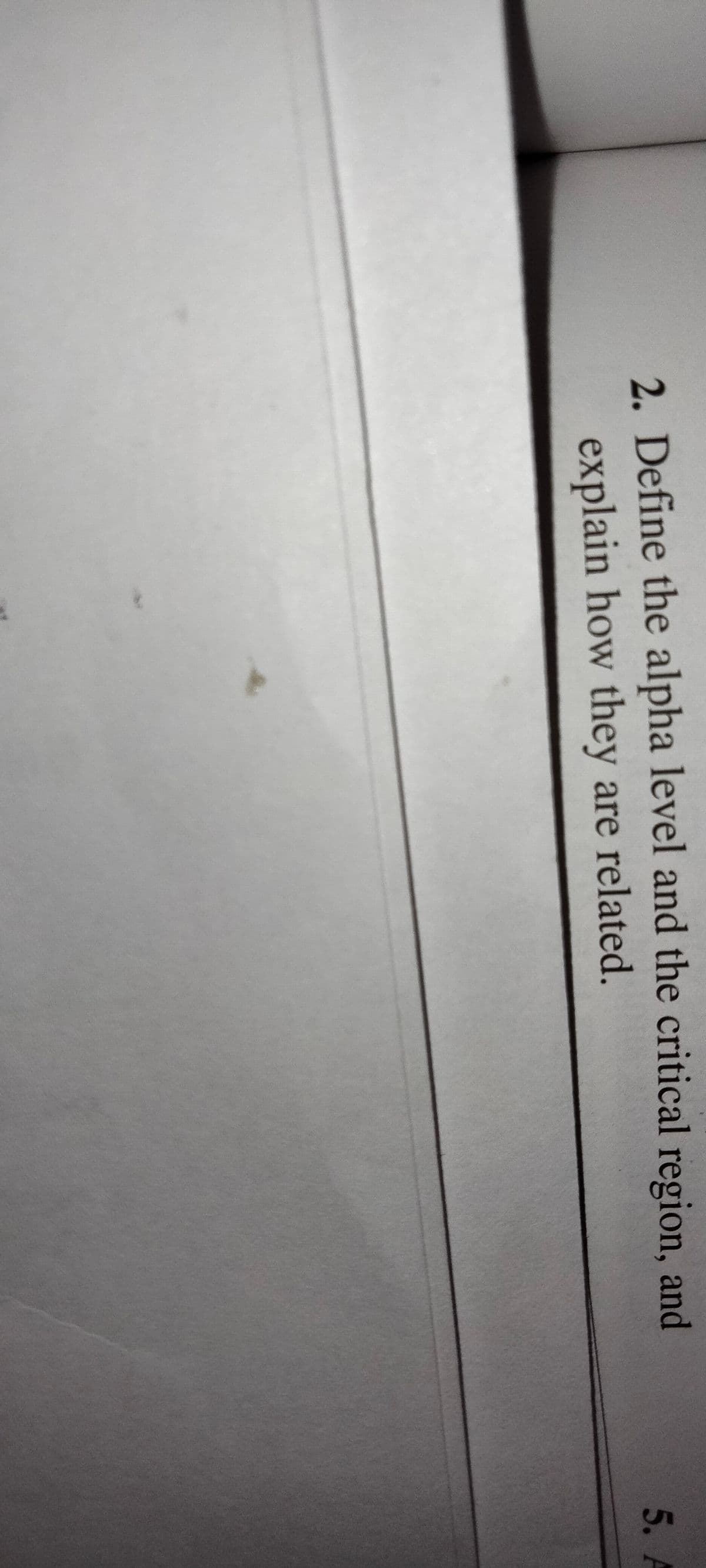 2. Define the alpha level and the critical region, and
5. A
explain how they are related.
