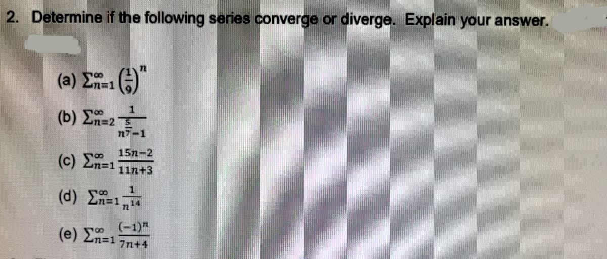 2. Determine if the following series converge or diverge. Explain your answer.
( a) Σ ()
n%31
(b) E=2
n7-1
15n-2
( C ) Σ-
n%3D1
11n+3
( d) Ση1
3D1
n14
(-1)*
( e ) ΣΗ-1
7n+4
