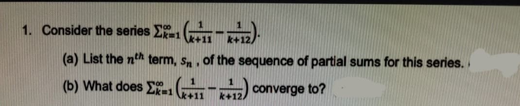 1. Consider the series E (T
TA).
k+12/
(a) List the nth term, sn, of the sequence of partial sums for this series.
(b) What does Ek=1 +11
converge to?
k+12.
