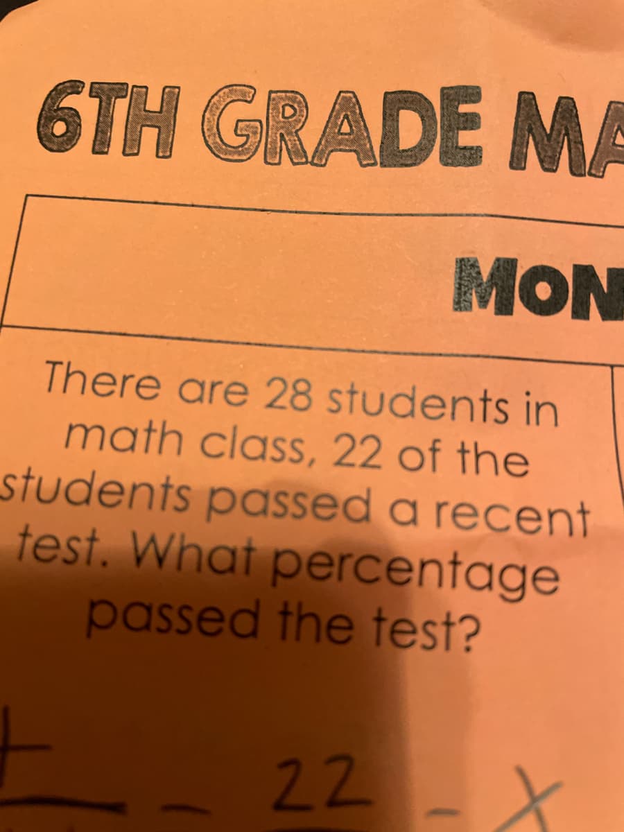 6TH GRADE MA
MON
There are 28 students in
math class, 22 of the
students passed a recent
test. What percentage
passed the test?
22-X
