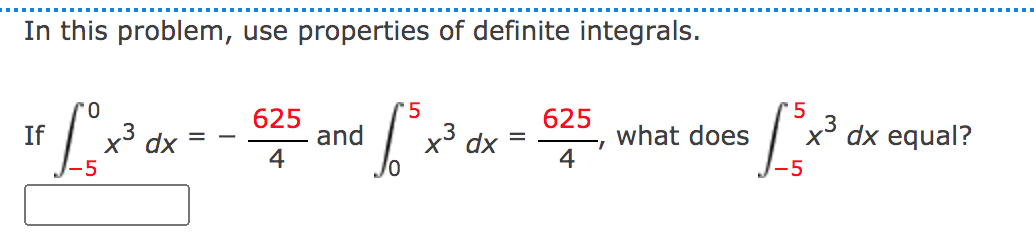In this problem, use properties of definite integrals.
5
625
625
x3 dx
x dx equal?
If
x3
and
4
what does
4
dx
