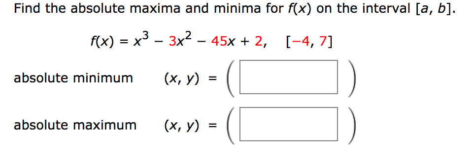 Find the absolute maxima and minima for f(x) on the interval [a, b].
f(x) 3 х3 — 3x? - 45х + 2, [-4, 7]
absolute minimum
(х, у) %3D
absolute maximum
(х, у) %3
