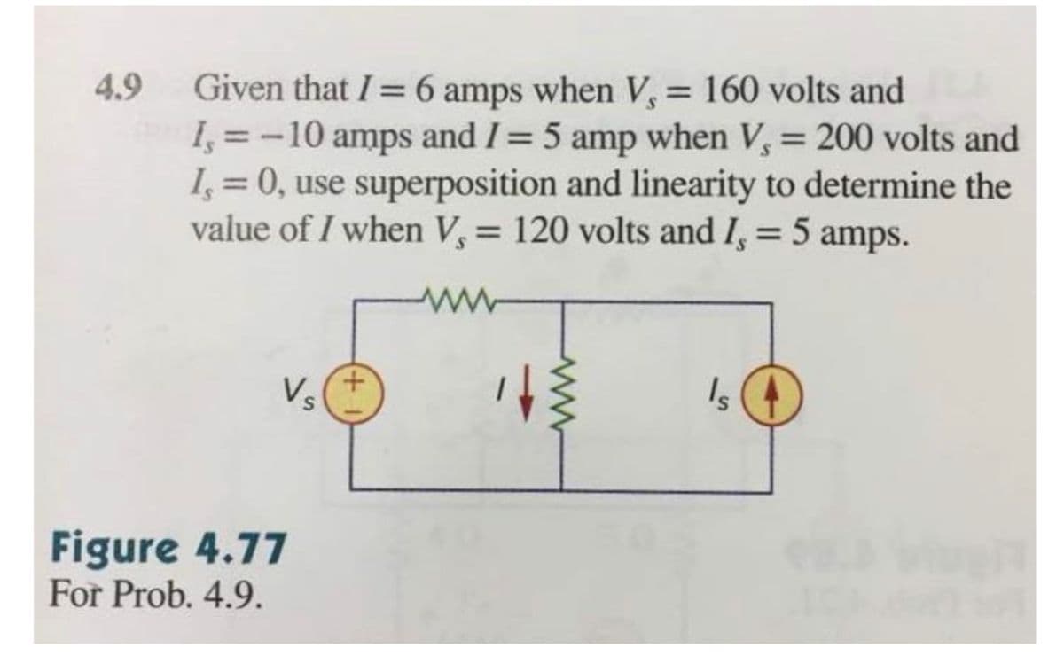 Given that I =6 amps when V, = 160 volts and
I, = -10 amps and I= 5 amp when V, = 200 volts and
I, = 0, use superposition and linearity to determine the
value of I when V = 120 volts and I, = 5 amps.
4.9
%3D
%3D
ww
Ve
Is (4)
S
Figure 4.77
For Prob. 4.9.

