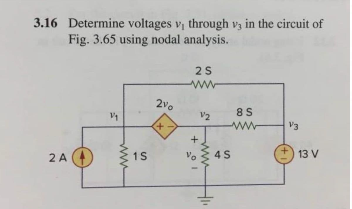 3.16 Determine voltages vị through v3 in the circuit of
Fig. 3.65 using nodal analysis.
2 S
2vo
8 S
V1
V2
+,
V3
2 A
1S
Vo
4 S
13 V
ww
