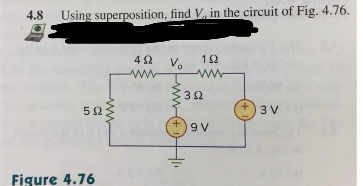 4.8
Using superposition, find V, in the circuit of Fig. 4.76.
4Ω
Vo
1Ω
3Ω
3 V
9 V
Figure 4.76
