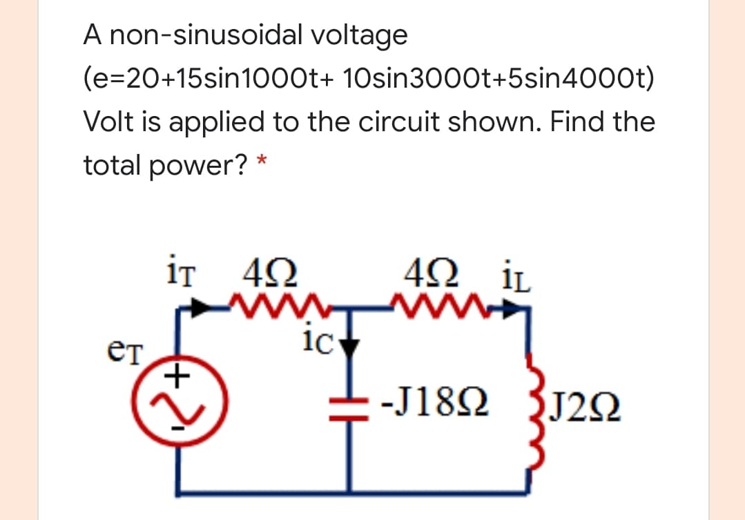 A non-sinusoidal voltage
(e=20+15sin1000t+ 10sin30o0t+5sin4000t)
Volt is applied to the circuit shown. Find the
total power?
iT
4Ω iL
1c
-J182 {J2N

