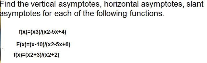 Find the vertical asymptotes, horizontal asymptotes, slant
asymptotes for each of the following functions.
f(x)=(x3)(x2-5x+4)
F(x)=(x-10)/(x2-5x+6)
f(x)=(x2+3)/(x2+2)
