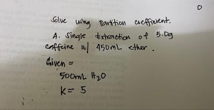 Solve
using Partition coefficient.
A. Single Extraction of 5.0g
a caffeine w/ 450mL ether.
Inter
Given
500mL H₂00 quis
k = 5
120
O