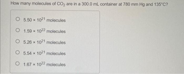 How many molecules of CO₂ are in a 300.0 mL container at 780 mm Hg and 135°C?
O 5.50 x 1021 molecules
O
1.59 x 1022 molecules
O 5.26 x 1021 molecules
O 5.54 x 1021 molecules
O 1.67 x 1022 molecules