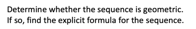 Determine whether the sequence is geometric.
If so, find the explicit formula for the sequence.
