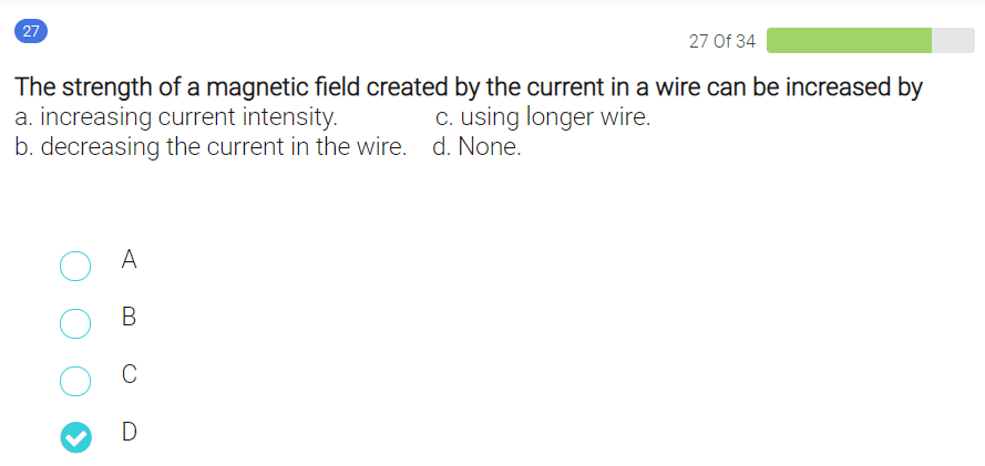 27
27 Of 34
The strength of a magnetic field created by the current in a wire can be increased by
a. increasing current intensity.
b. decreasing the current in the wire. d. None.
c. using longer wire.
A
C
D
