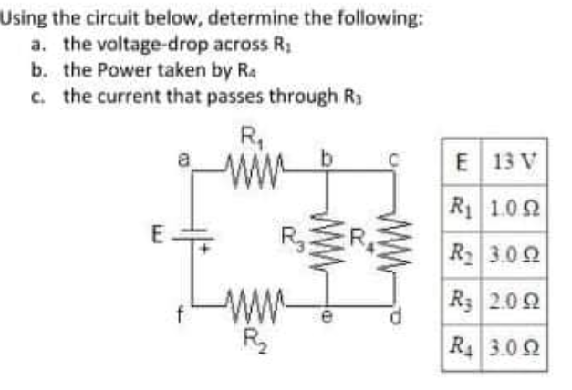 Using the circuit below, determine the following:
a. the voltage-drop across R1
b. the Power taken by Ra
c. the current that passes through R3
R,
b
a
C
E 13 V
R1 1.0 2
RER,
R 3.00
ww
R2
R3 2.0 2
R4 3.0 2
wWw
