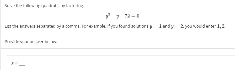 Solve the following quadratic by factoring.
y? – y – 72 = 0
List the answers separated by a comma. For example, if you found solutions y = 1 and y = 2, you would enter 1,2.
Provide your answer below:
y =
