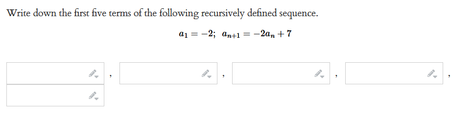 Write down the first five terms of the following recursively defined: sequence.
a₁2; an+1 = -2an +7
것이